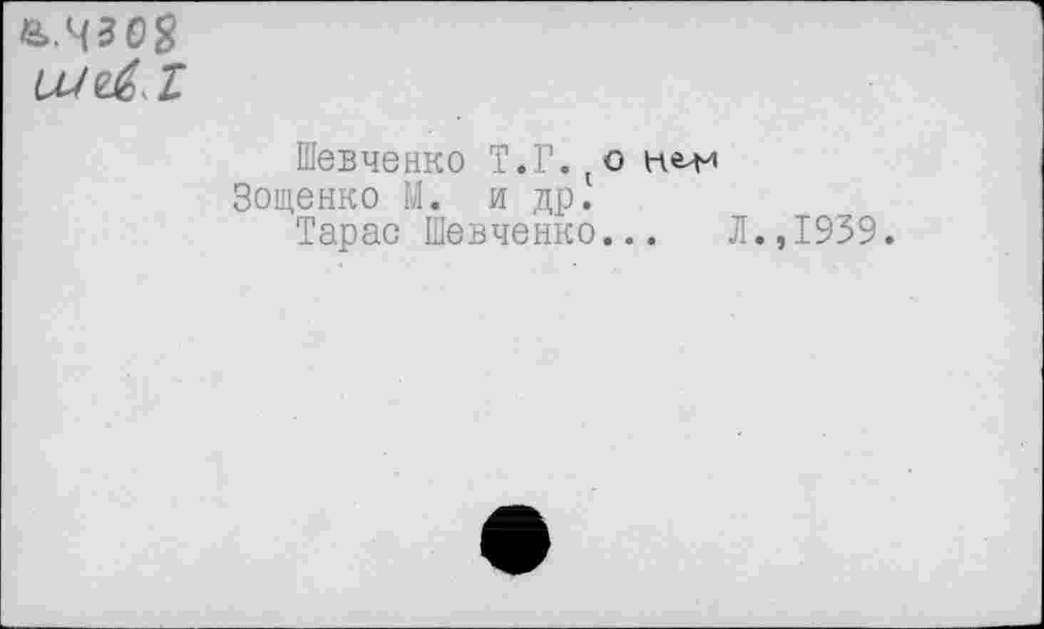 ﻿&.Ч308 UJeÉ T
Шевченко Т.Г.(о Зощенко М. и др.
Тарас Шевченко...
Л.,1939.